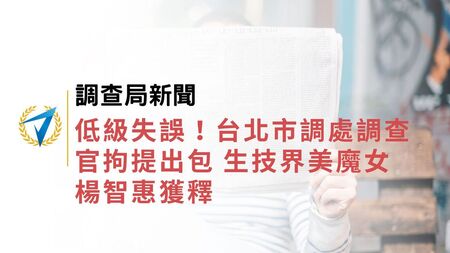  調查局新聞｜低級失誤！台北市調處調查官拘提出包 生技界美魔女楊智惠獲釋